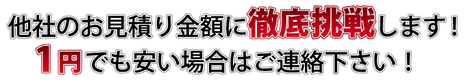 他社のお見積り金額に徹底対抗します！1円でも安い場合はご連絡下さい！